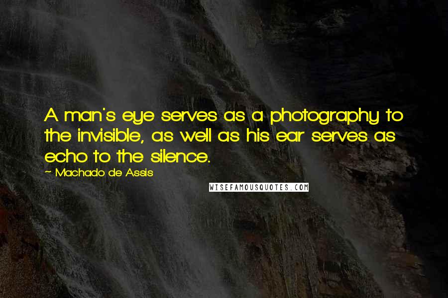 Machado De Assis Quotes: A man's eye serves as a photography to the invisible, as well as his ear serves as echo to the silence.