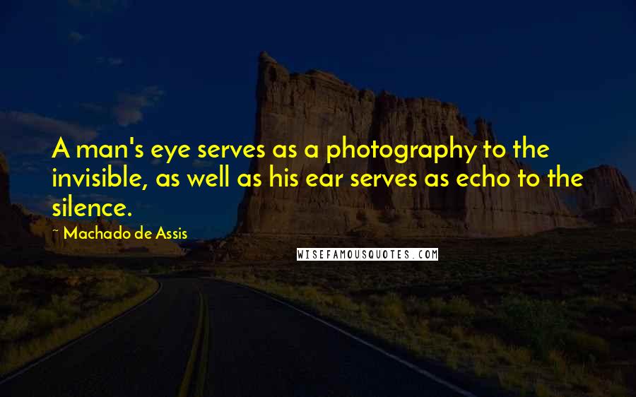 Machado De Assis Quotes: A man's eye serves as a photography to the invisible, as well as his ear serves as echo to the silence.