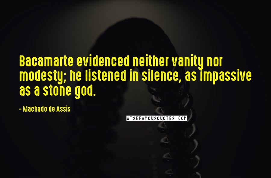 Machado De Assis Quotes: Bacamarte evidenced neither vanity nor modesty; he listened in silence, as impassive as a stone god.