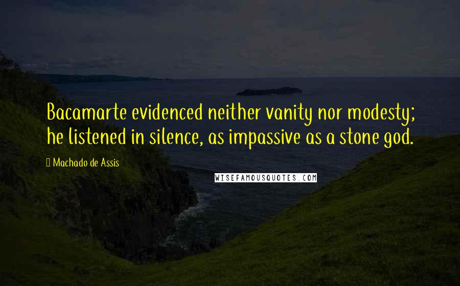 Machado De Assis Quotes: Bacamarte evidenced neither vanity nor modesty; he listened in silence, as impassive as a stone god.