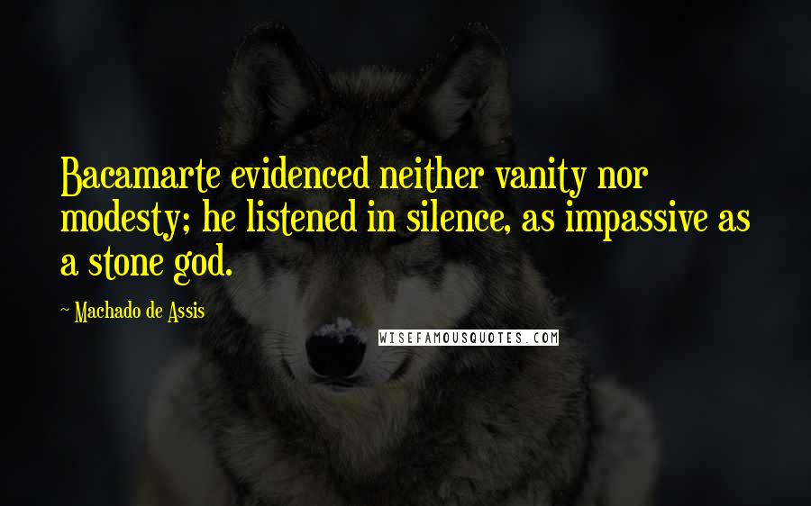 Machado De Assis Quotes: Bacamarte evidenced neither vanity nor modesty; he listened in silence, as impassive as a stone god.