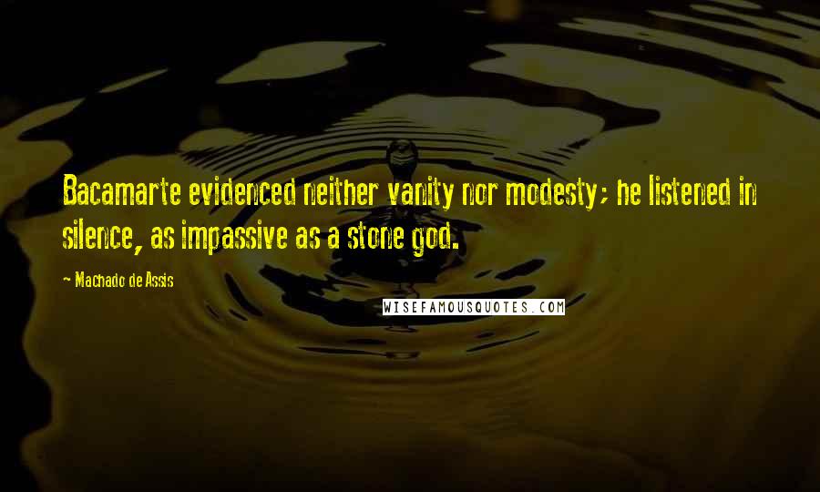 Machado De Assis Quotes: Bacamarte evidenced neither vanity nor modesty; he listened in silence, as impassive as a stone god.