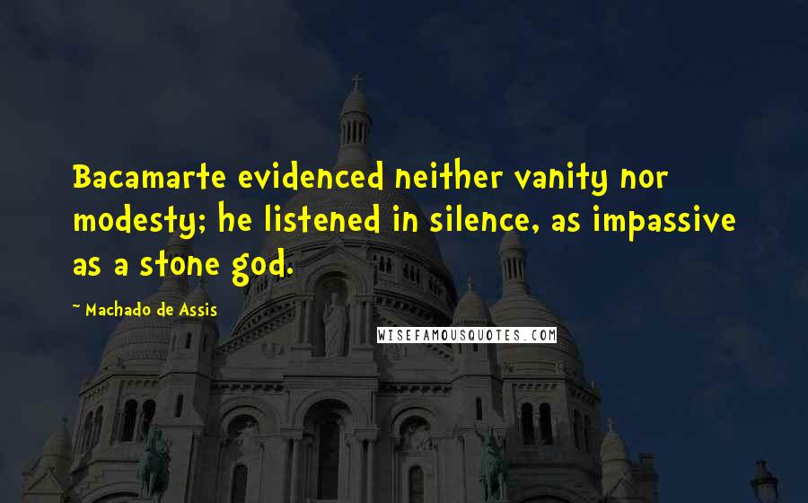 Machado De Assis Quotes: Bacamarte evidenced neither vanity nor modesty; he listened in silence, as impassive as a stone god.