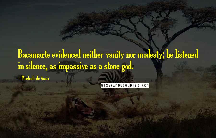 Machado De Assis Quotes: Bacamarte evidenced neither vanity nor modesty; he listened in silence, as impassive as a stone god.