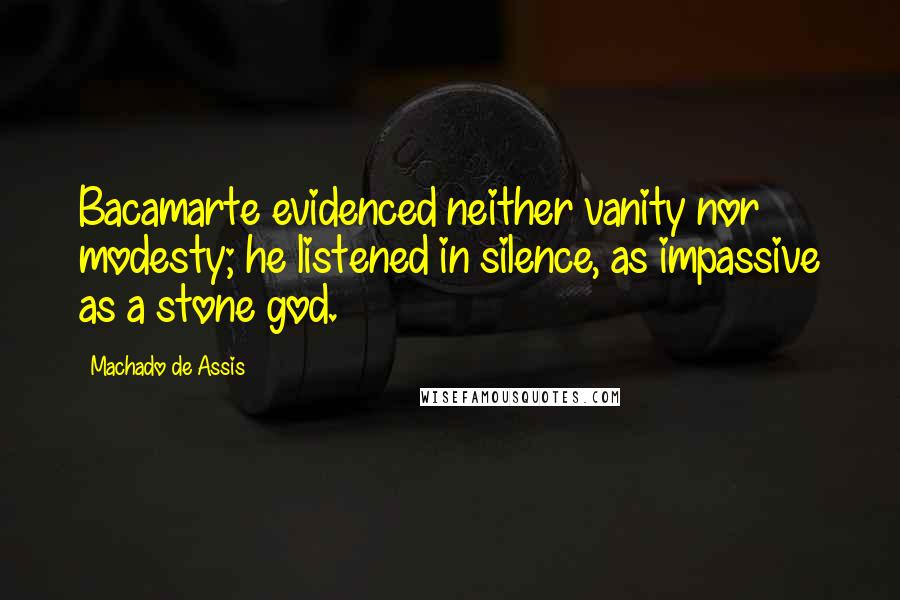 Machado De Assis Quotes: Bacamarte evidenced neither vanity nor modesty; he listened in silence, as impassive as a stone god.