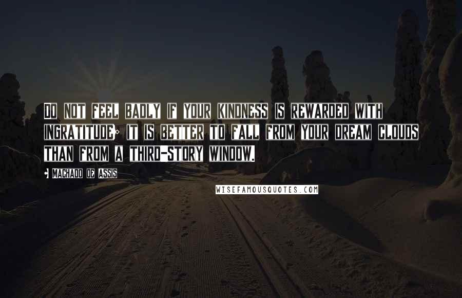 Machado De Assis Quotes: Do not feel badly if your kindness is rewarded with ingratitude; it is better to fall from your dream clouds than from a third-story window.