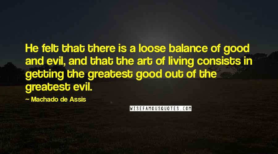 Machado De Assis Quotes: He felt that there is a loose balance of good and evil, and that the art of living consists in getting the greatest good out of the greatest evil.