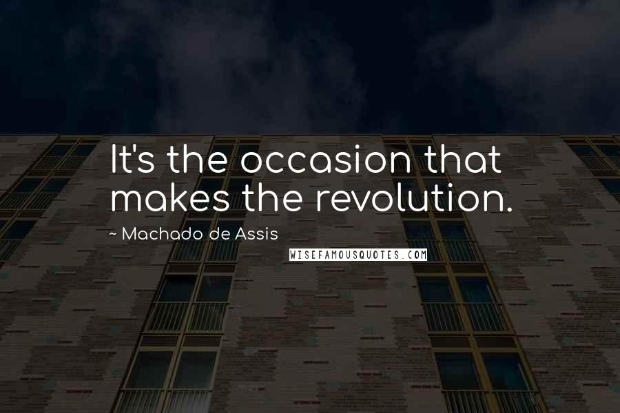Machado De Assis Quotes: It's the occasion that makes the revolution.