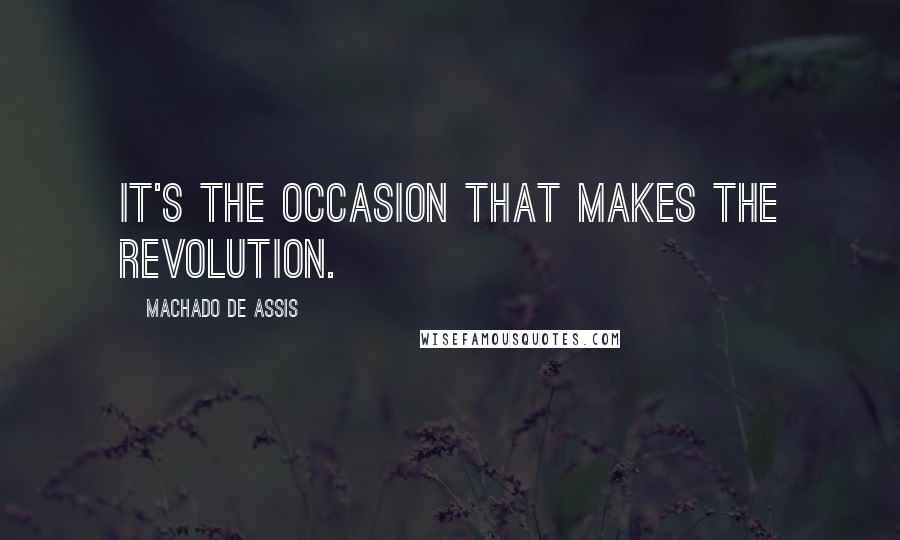 Machado De Assis Quotes: It's the occasion that makes the revolution.