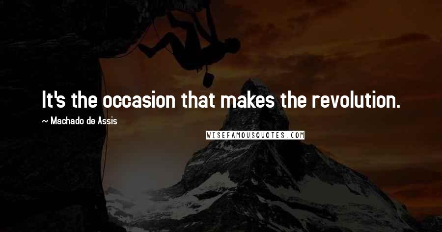 Machado De Assis Quotes: It's the occasion that makes the revolution.