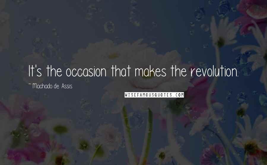 Machado De Assis Quotes: It's the occasion that makes the revolution.