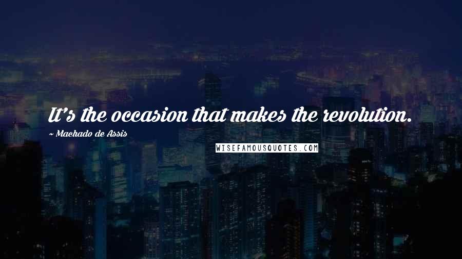 Machado De Assis Quotes: It's the occasion that makes the revolution.
