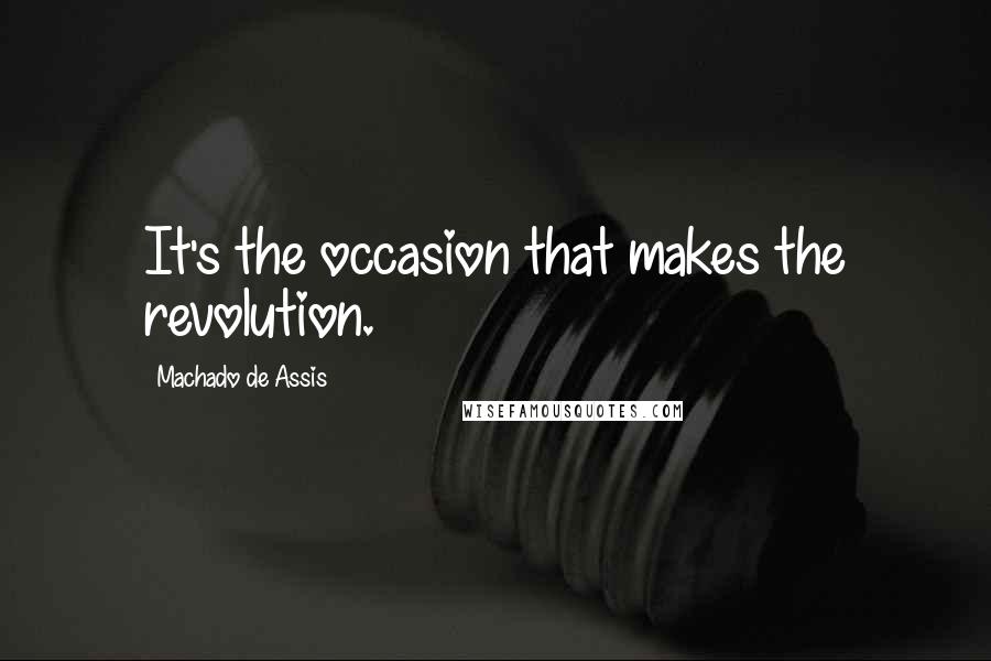 Machado De Assis Quotes: It's the occasion that makes the revolution.