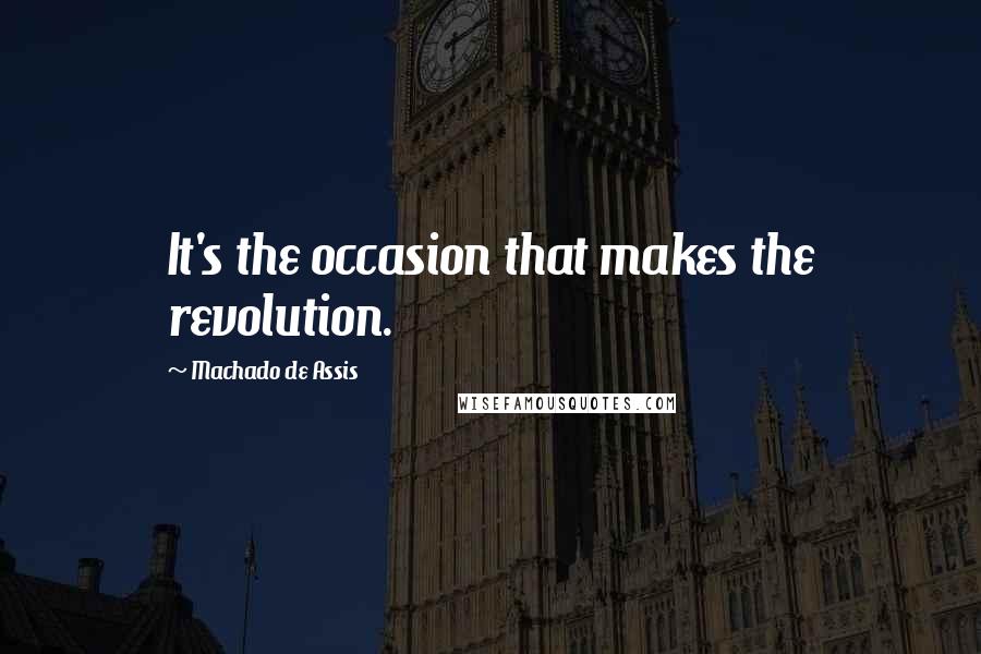 Machado De Assis Quotes: It's the occasion that makes the revolution.