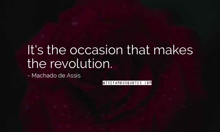 Machado De Assis Quotes: It's the occasion that makes the revolution.