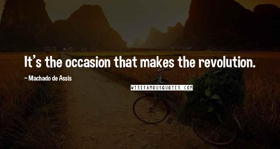 Machado De Assis Quotes: It's the occasion that makes the revolution.