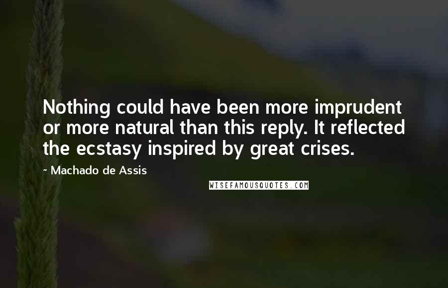 Machado De Assis Quotes: Nothing could have been more imprudent or more natural than this reply. It reflected the ecstasy inspired by great crises.