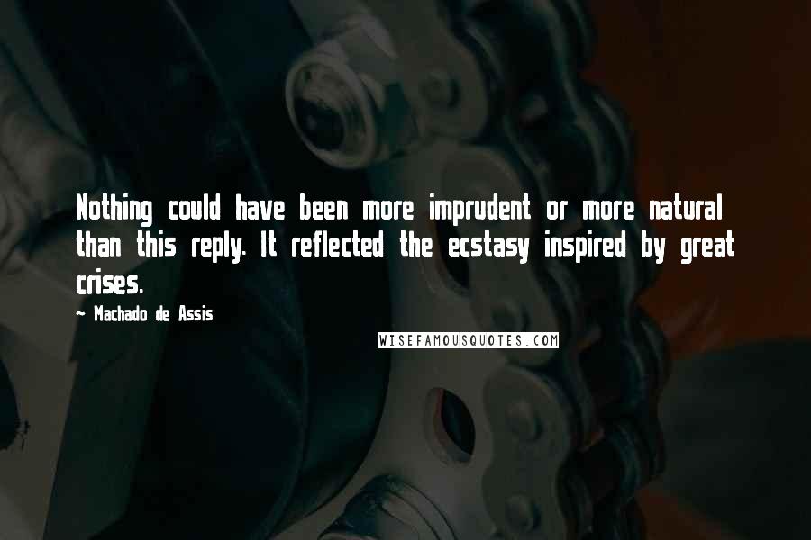 Machado De Assis Quotes: Nothing could have been more imprudent or more natural than this reply. It reflected the ecstasy inspired by great crises.