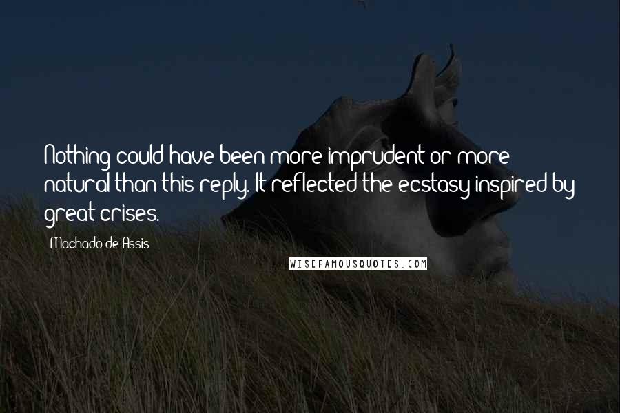 Machado De Assis Quotes: Nothing could have been more imprudent or more natural than this reply. It reflected the ecstasy inspired by great crises.