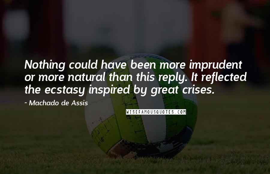 Machado De Assis Quotes: Nothing could have been more imprudent or more natural than this reply. It reflected the ecstasy inspired by great crises.