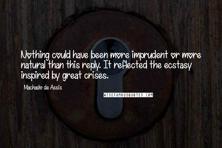 Machado De Assis Quotes: Nothing could have been more imprudent or more natural than this reply. It reflected the ecstasy inspired by great crises.