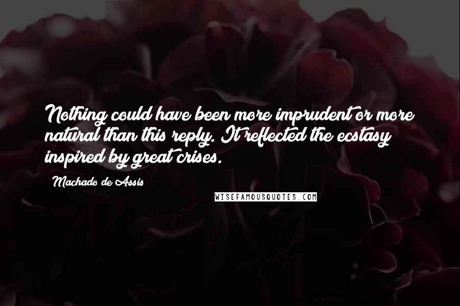 Machado De Assis Quotes: Nothing could have been more imprudent or more natural than this reply. It reflected the ecstasy inspired by great crises.