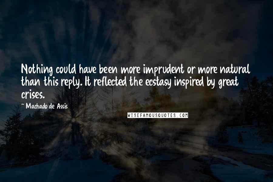 Machado De Assis Quotes: Nothing could have been more imprudent or more natural than this reply. It reflected the ecstasy inspired by great crises.