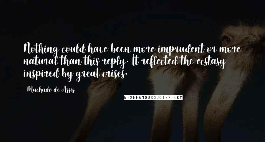 Machado De Assis Quotes: Nothing could have been more imprudent or more natural than this reply. It reflected the ecstasy inspired by great crises.