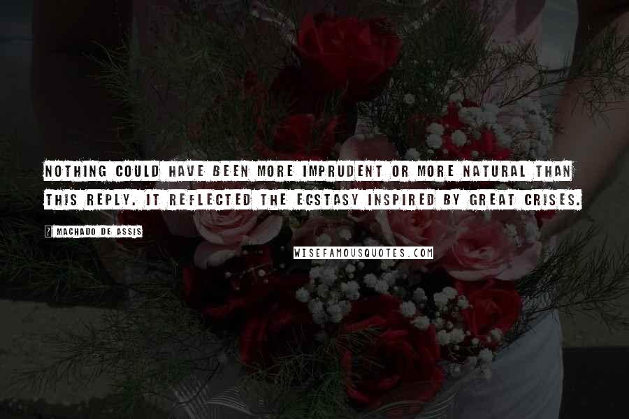 Machado De Assis Quotes: Nothing could have been more imprudent or more natural than this reply. It reflected the ecstasy inspired by great crises.