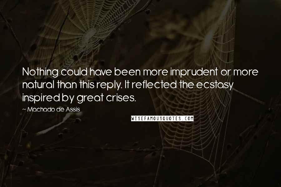 Machado De Assis Quotes: Nothing could have been more imprudent or more natural than this reply. It reflected the ecstasy inspired by great crises.