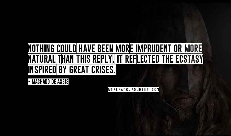 Machado De Assis Quotes: Nothing could have been more imprudent or more natural than this reply. It reflected the ecstasy inspired by great crises.
