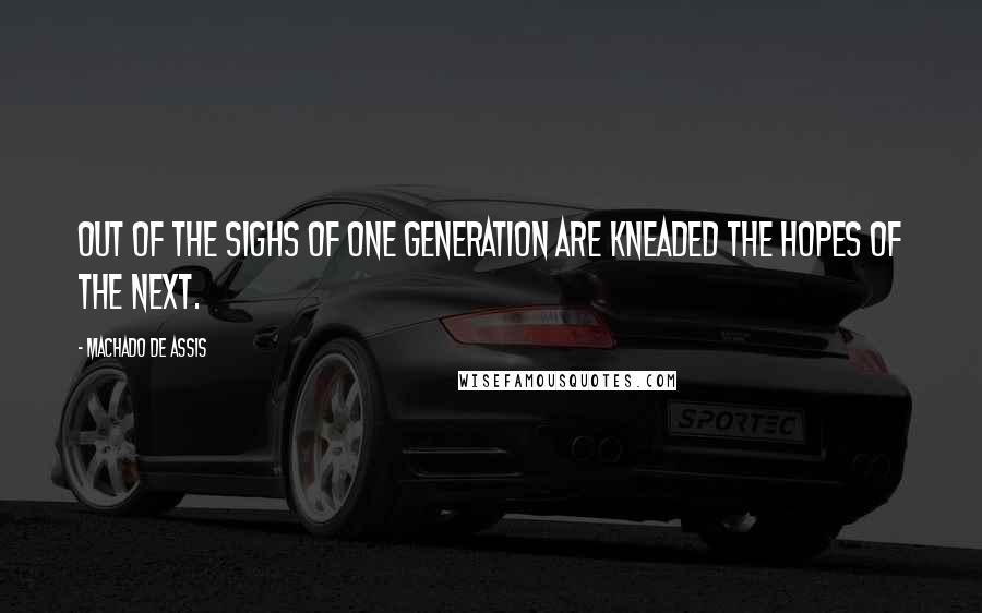Machado De Assis Quotes: Out of the sighs of one generation are kneaded the hopes of the next.