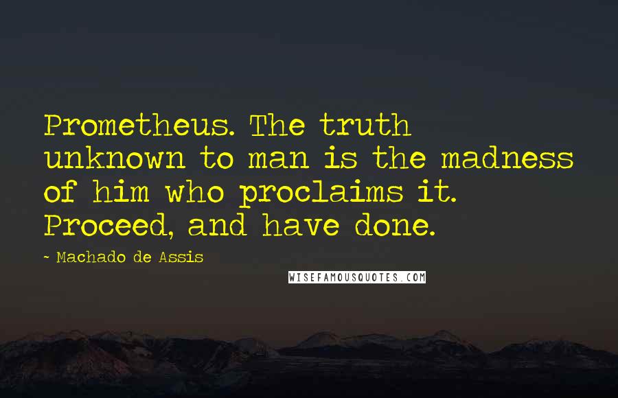 Machado De Assis Quotes: Prometheus. The truth unknown to man is the madness of him who proclaims it. Proceed, and have done.