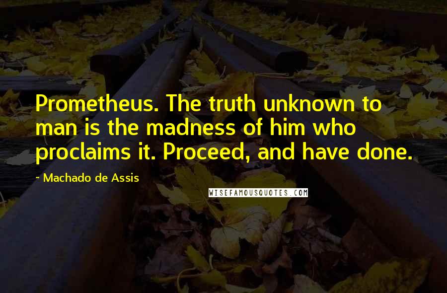 Machado De Assis Quotes: Prometheus. The truth unknown to man is the madness of him who proclaims it. Proceed, and have done.