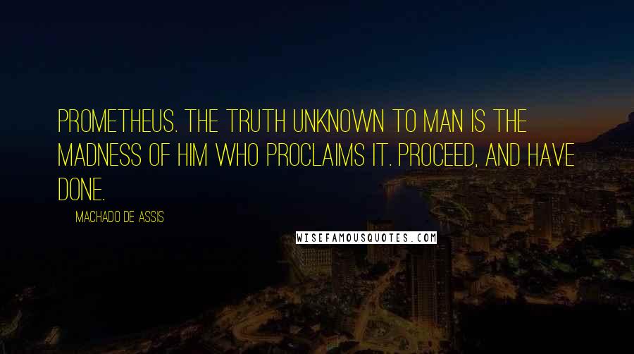 Machado De Assis Quotes: Prometheus. The truth unknown to man is the madness of him who proclaims it. Proceed, and have done.