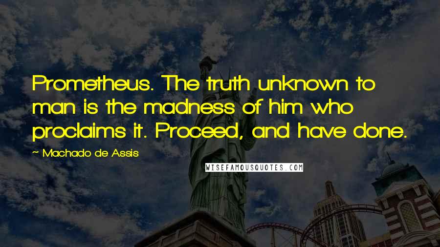 Machado De Assis Quotes: Prometheus. The truth unknown to man is the madness of him who proclaims it. Proceed, and have done.