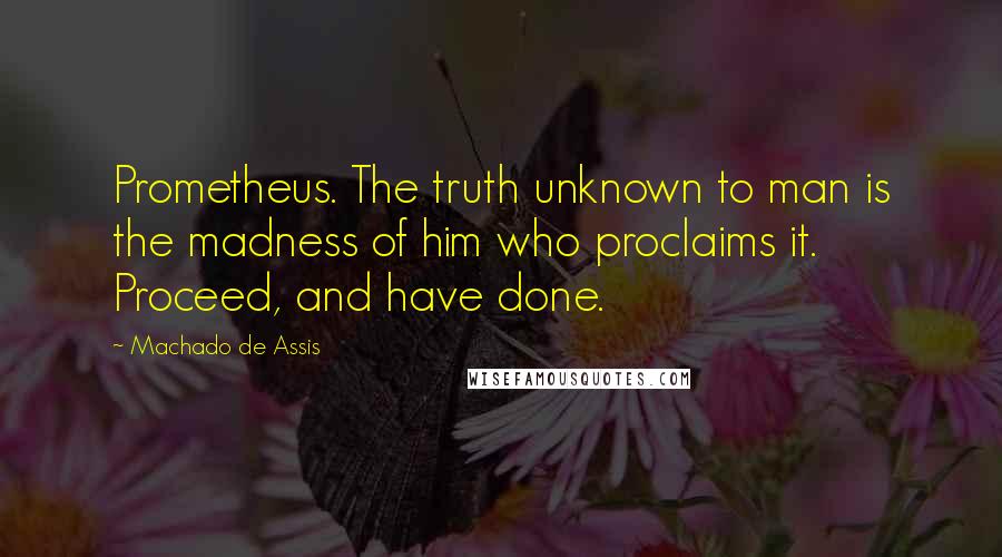 Machado De Assis Quotes: Prometheus. The truth unknown to man is the madness of him who proclaims it. Proceed, and have done.