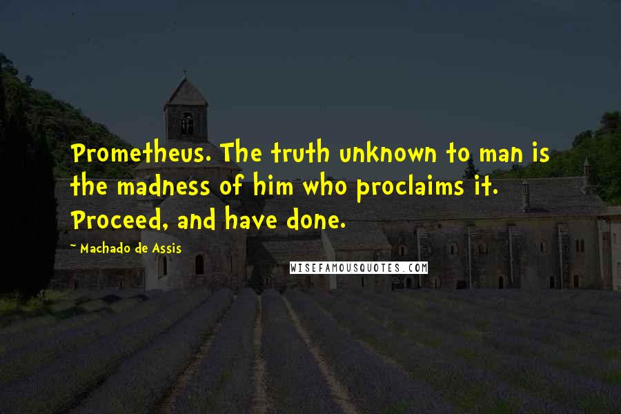 Machado De Assis Quotes: Prometheus. The truth unknown to man is the madness of him who proclaims it. Proceed, and have done.