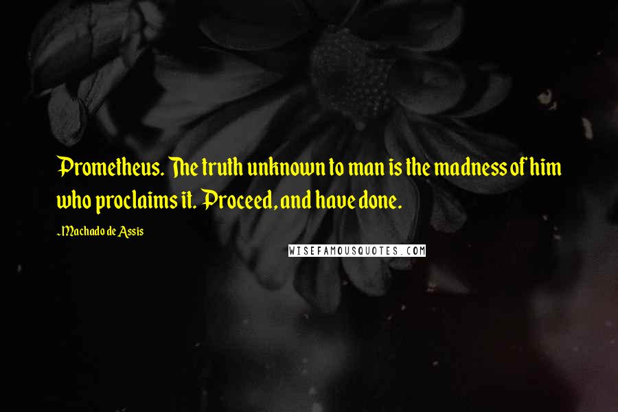 Machado De Assis Quotes: Prometheus. The truth unknown to man is the madness of him who proclaims it. Proceed, and have done.