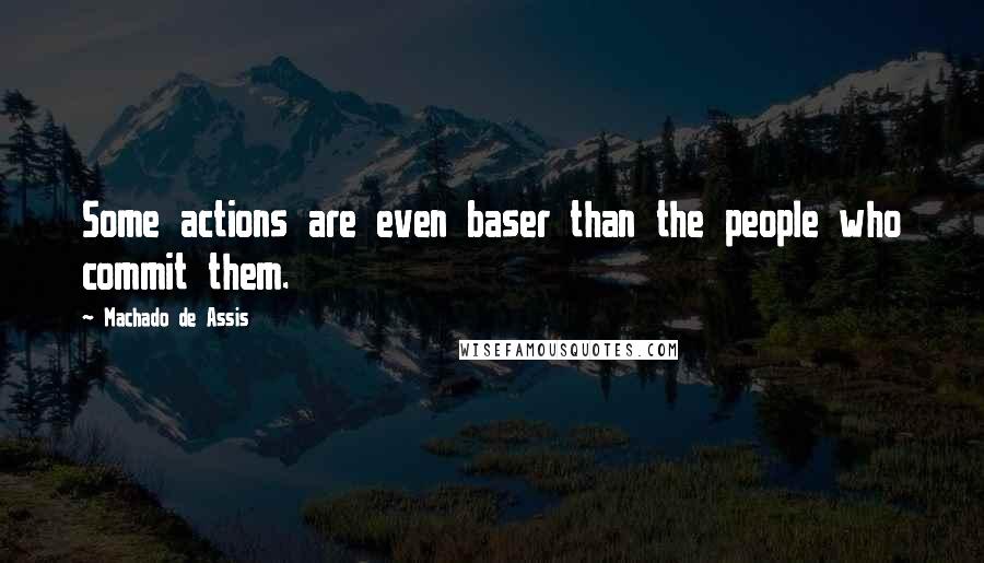 Machado De Assis Quotes: Some actions are even baser than the people who commit them.