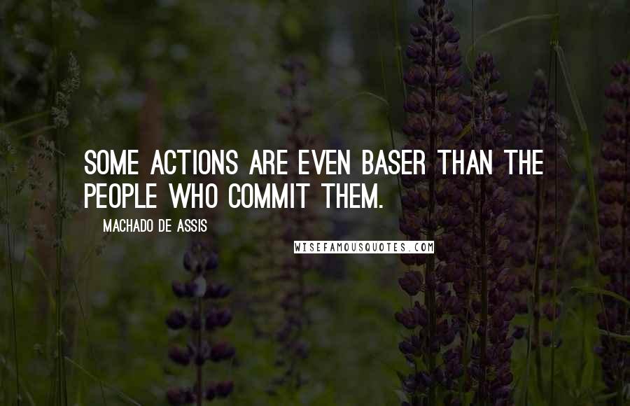 Machado De Assis Quotes: Some actions are even baser than the people who commit them.