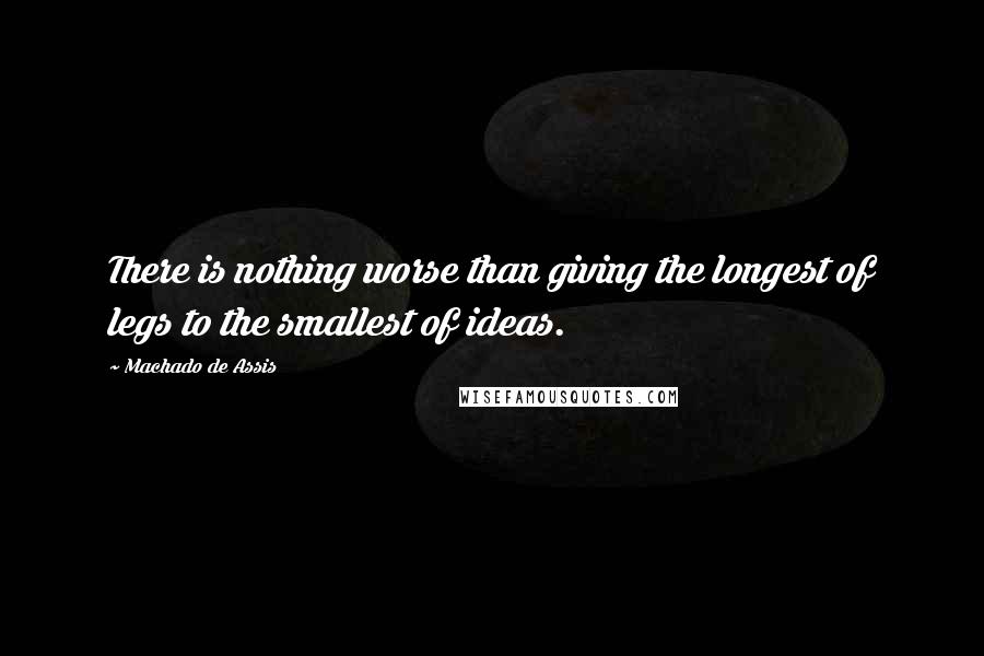 Machado De Assis Quotes: There is nothing worse than giving the longest of legs to the smallest of ideas.
