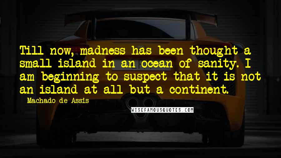 Machado De Assis Quotes: Till now, madness has been thought a small island in an ocean of sanity. I am beginning to suspect that it is not an island at all but a continent.