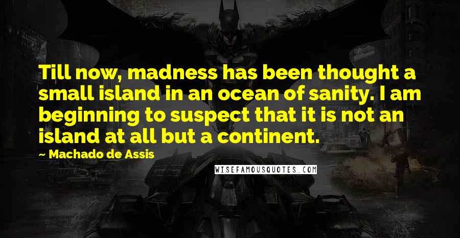 Machado De Assis Quotes: Till now, madness has been thought a small island in an ocean of sanity. I am beginning to suspect that it is not an island at all but a continent.