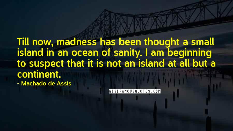 Machado De Assis Quotes: Till now, madness has been thought a small island in an ocean of sanity. I am beginning to suspect that it is not an island at all but a continent.