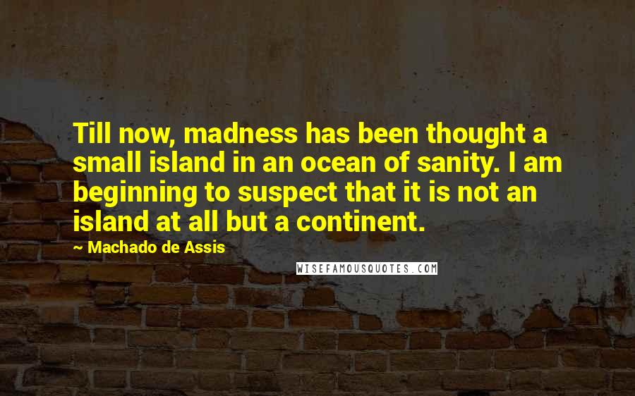 Machado De Assis Quotes: Till now, madness has been thought a small island in an ocean of sanity. I am beginning to suspect that it is not an island at all but a continent.