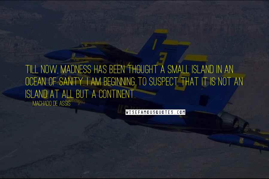 Machado De Assis Quotes: Till now, madness has been thought a small island in an ocean of sanity. I am beginning to suspect that it is not an island at all but a continent.