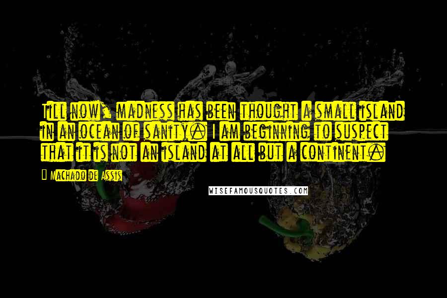 Machado De Assis Quotes: Till now, madness has been thought a small island in an ocean of sanity. I am beginning to suspect that it is not an island at all but a continent.