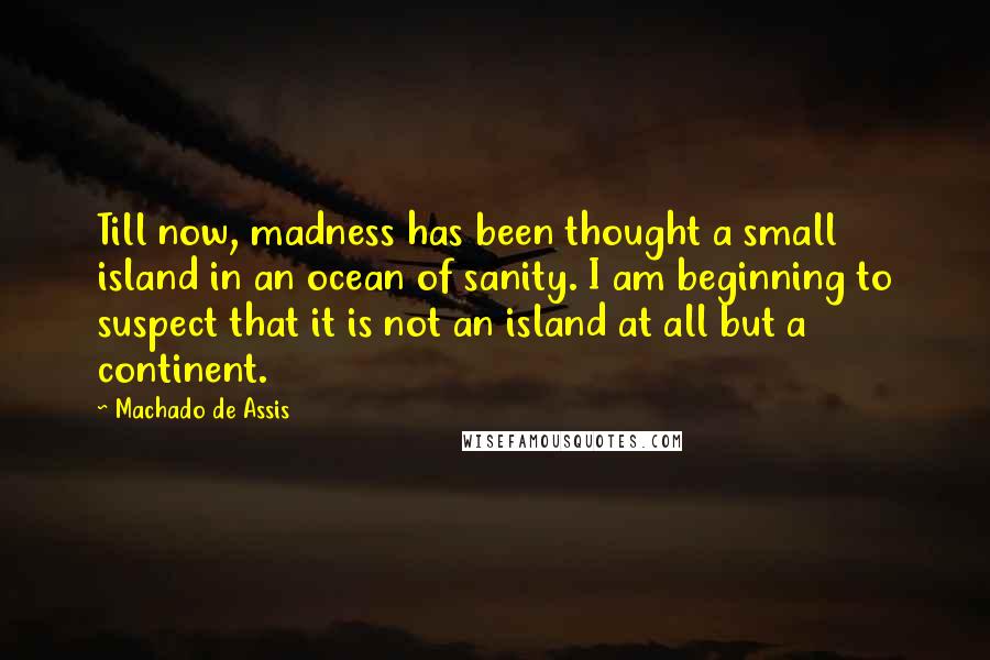 Machado De Assis Quotes: Till now, madness has been thought a small island in an ocean of sanity. I am beginning to suspect that it is not an island at all but a continent.