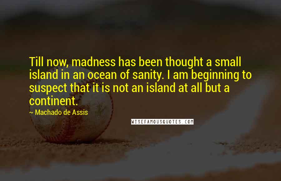 Machado De Assis Quotes: Till now, madness has been thought a small island in an ocean of sanity. I am beginning to suspect that it is not an island at all but a continent.